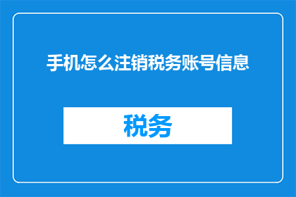 手机怎么注销税务账号信息(如何安全注销手机中的税务账号信息？)