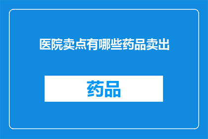医院卖点有哪些药品卖出(医院销售的药品有哪些？)