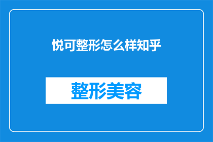 悦可整形怎么样知乎(悦可整形的口碑如何？知乎上的用户评价是正面的吗？)