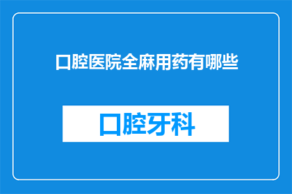 口腔医院全麻用药有哪些(口腔医院全麻用药有哪些？)