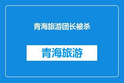 青海旅游团长被杀(青海旅游团长神秘失踪，背后真相令人震惊？)