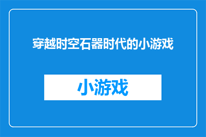 穿越时空石器时代的小游戏(穿越时空石器时代的小游戏：你准备好体验一场史前冒险了吗？)