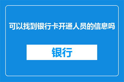 可以找到银行卡开通人员的信息吗(能否获取到关于银行卡开通流程中负责人员的具体信息？)