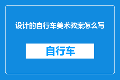 设计的自行车美术教案怎么写(如何撰写一份专业的自行车美术教案？)