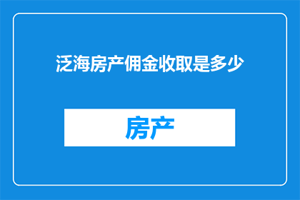 泛海房产佣金收取是多少(您是否好奇，泛海房产的佣金收取标准是多少？)