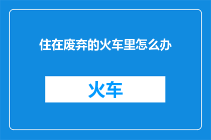 住在废弃的火车里怎么办(若你不幸居住在一座废弃的火车中，该如何应对这一困境？)
