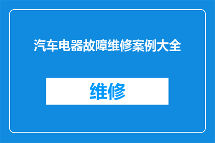 汽车电器故障维修案例大全(汽车电器故障维修案例大全：如何应对各种常见故障？)