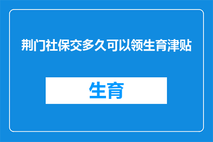 荆门社保交多久可以领生育津贴(荆门社保缴纳期限达多长方可领取生育津贴？)