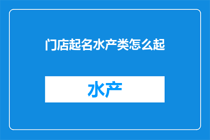 门店起名水产类怎么起(如何为水产门店起一个吸引人的名字？)