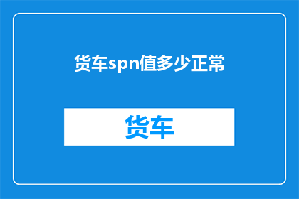 货车spn值多少正常(货车的SPN值正常范围是多少？)