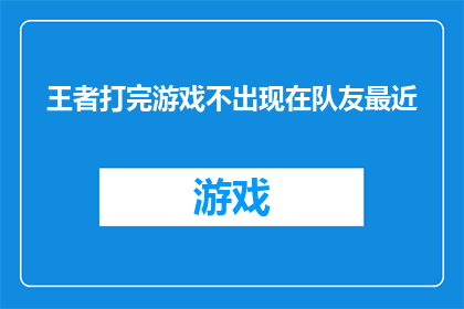 王者打完游戏不出现在队友最近(王者游戏中，为何玩家在完成战斗后不再出现在队友的附近？)