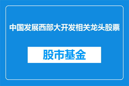 中国发展西部大开发相关龙头股票(中国西部大开发战略下，哪些龙头股票值得关注？)