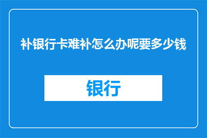 补银行卡难补怎么办呢要多少钱(面对补银行卡的困境，您知道该如何应对吗？了解补卡所需的费用是多少？)
