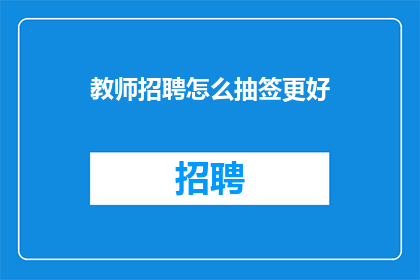 教师招聘怎么抽签更好(教师招聘抽签过程如何优化以提升公正性和效率？)