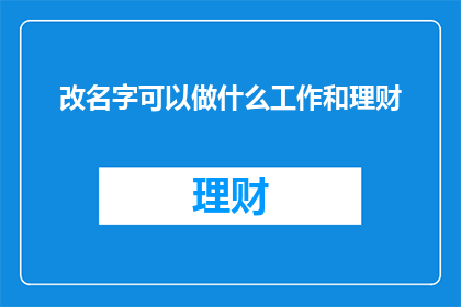 改名字可以做什么工作和理财(改名字后，你将有机会从事哪些工作和进行怎样的理财规划？)