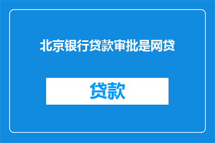 北京银行贷款审批是网贷(北京银行贷款审批是否等同于网贷？)