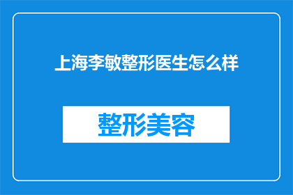 上海李敏整形医生怎么样(上海李敏整形医生的声誉如何？)
