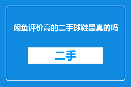 闲鱼评价高的二手球鞋是真的吗(闲鱼上评价高的真实二手球鞋是否真实可靠？)