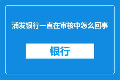 浦发银行一直在审核中怎么回事(浦发银行审核进度成谜：究竟为何仍在审核中？)