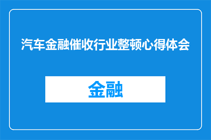 汽车金融催收行业整顿心得体会(汽车金融催收行业整顿：我如何从整顿中汲取经验教训？)