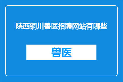 陕西铜川兽医招聘网站有哪些(陕西铜川地区兽医职位招聘信息一览，您是否在寻找理想的工作机会？)
