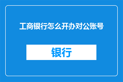 工商银行怎么开办对公账号(如何成功开设工商银行对公账户？)
