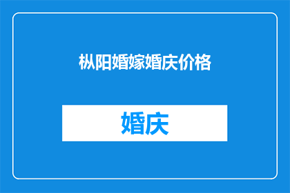 枞阳婚嫁婚庆价格(枞阳县的婚嫁与婚庆服务价格是多少？)