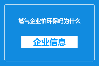 燃气企业怕环保吗为什么(燃气企业是否对环保问题感到担忧？)