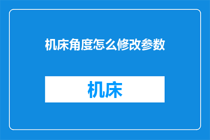 机床角度怎么修改参数(如何调整机床参数以优化加工效果？)