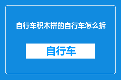 自行车积木拼的自行车怎么拆(如何拆解由自行车积木拼成的复杂结构？)