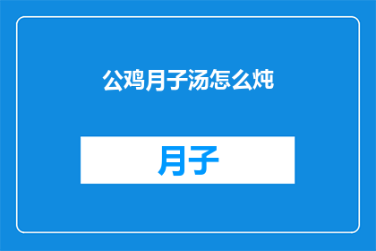 公鸡月子汤怎么炖(如何制作美味的公鸡月子汤？)