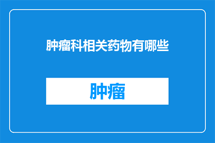 肿瘤科相关药物有哪些(肿瘤科药物种类有哪些？)
