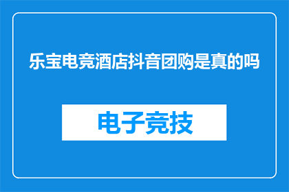 乐宝电竞酒店抖音团购是真的吗(乐宝电竞酒店抖音团购的真实性如何？)