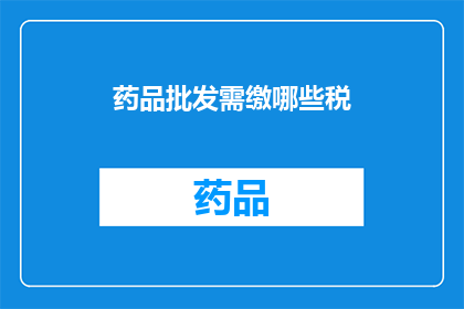 药品批发需缴哪些税(药品批发行业在经营过程中需要缴纳哪些税项？)