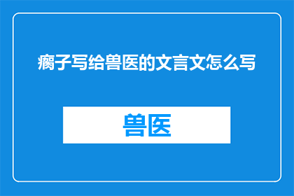 瘸子写给兽医的文言文怎么写(如何将瘸子写给兽医的文言文改写为疑问句类型的长标题？)