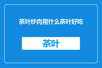 茶叶炒肉用什么茶叶好吃(哪种茶叶最适合用于炒制肉类，以提升其风味？)
