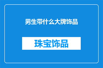 男生带什么大牌饰品(男生佩戴哪些大牌饰品能彰显品味？)