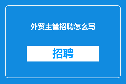 外贸主管招聘怎么写(如何撰写一个吸引人的外贸主管招聘广告？)