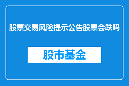 股票交易风险提示公告股票会跌吗(股票交易风险提示：投资者是否担心股价下跌？)