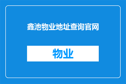 鑫池物业地址查询官网(鑫池物业的地址在哪里？如何查询其官网信息？)