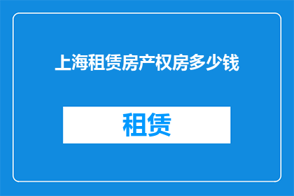 上海租赁房产权房多少钱(上海租赁房产权房的价格是多少？)