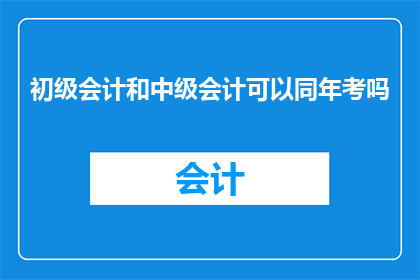 初级会计和中级会计可以同年考吗(初级会计职称与中级会计职称是否可以在同一年度内同时报考？)