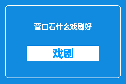 营口看什么戏剧好(营口地区，你期待观赏哪些戏剧作品？)