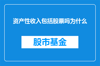 资产性收入包括股票吗为什么(资产性收入是否包括股票？为什么在计算个人财富时，股票投资被视为一种重要的资产性收入来源？)