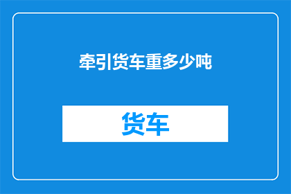 牵引货车重多少吨(牵引货车的承载能力究竟有多强？)