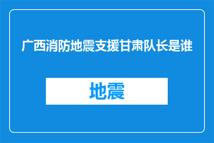 广西消防地震支援甘肃队长是谁(谁是广西消防地震支援甘肃的队长？)