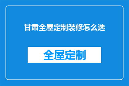 甘肃全屋定制装修怎么选(如何挑选甘肃全屋定制装修方案？)