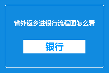 省外返乡进银行流程图怎么看(如何解读省外返乡人员进入银行的具体流程图？)