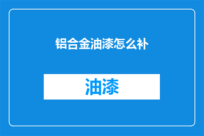 铝合金油漆怎么补(铝合金油漆损坏后如何进行有效修补？)