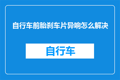 自行车前胎刹车片异响怎么解决(如何解决自行车前胎刹车片发出的异常响声？)